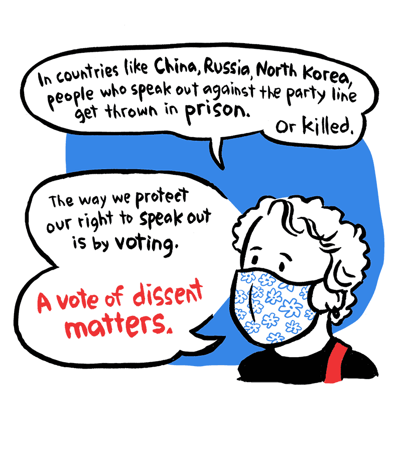 Nancy: In countries like China, Russia, North Korea, people who speak out against the party line get thrown in prison. Or killed. The way we protect our right to speak out is by voting. A vote of dissent matters.